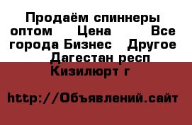 Продаём спиннеры оптом.  › Цена ­ 40 - Все города Бизнес » Другое   . Дагестан респ.,Кизилюрт г.